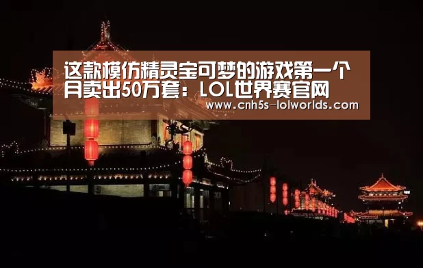 这款模仿精灵宝可梦的游戏第一个月卖出50万套:LOL世界赛官网(图1) 英雄联盟世界赛